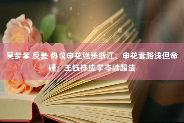 吴梦菲 反差 热议申花绝杀浙江：申花套路浅但命硬；王钰栋应学岑岭踢法