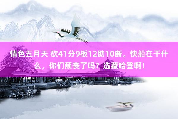 情色五月天 砍41分9板12助10断。快船在干什么，你们颓丧了吗？选藏哈登啊！