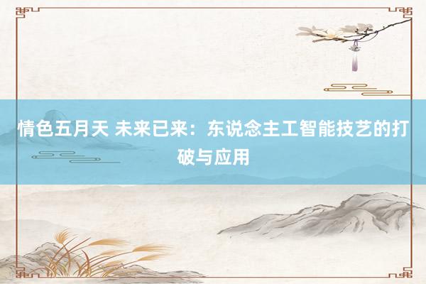 情色五月天 未来已来：东说念主工智能技艺的打破与应用