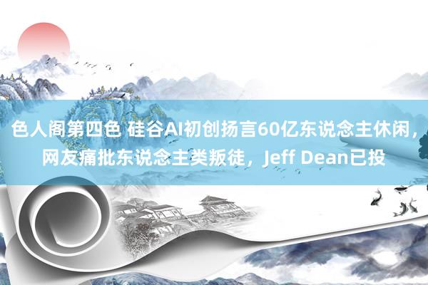 色人阁第四色 硅谷AI初创扬言60亿东说念主休闲，网友痛批东说念主类叛徒，Jeff Dean已投