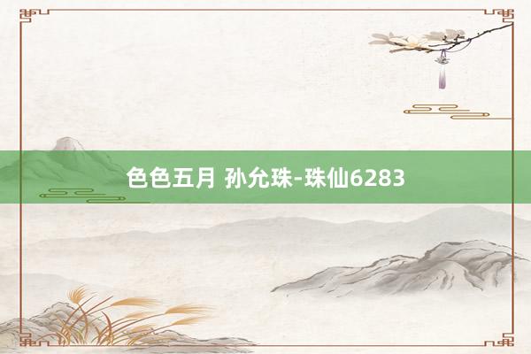 色色五月 孙允珠-珠仙6283