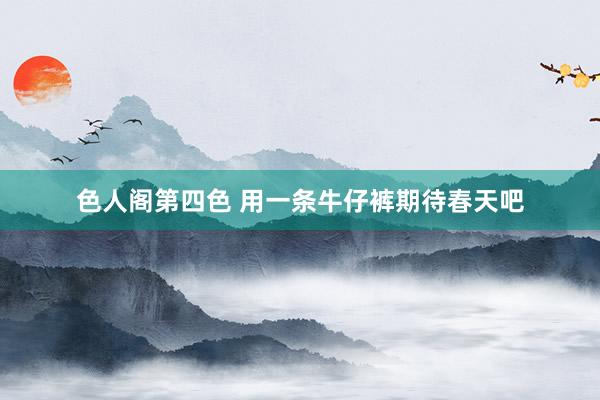 色人阁第四色 用一条牛仔裤期待春天吧