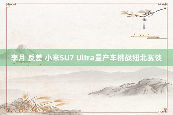 李月 反差 小米SU7 Ultra量产车挑战纽北赛谈