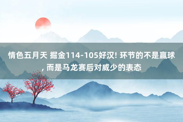 情色五月天 掘金114-105好汉! 环节的不是赢球， 而是马龙赛后对威少的表态