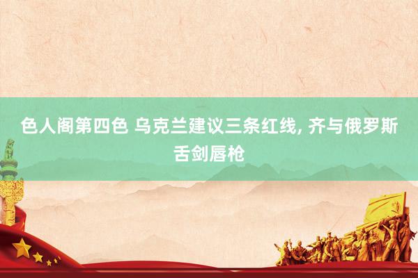 色人阁第四色 乌克兰建议三条红线， 齐与俄罗斯舌剑唇枪