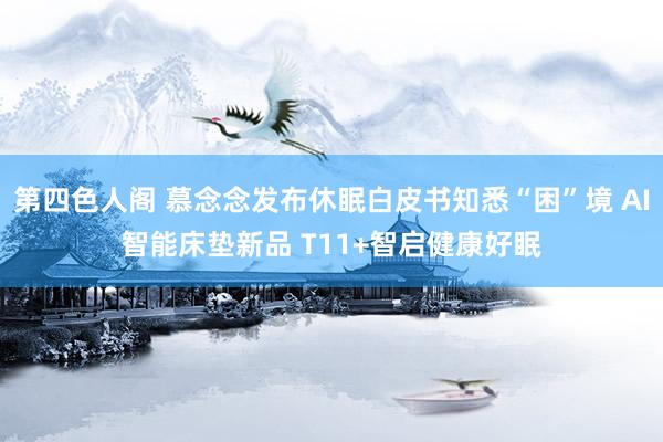 第四色人阁 慕念念发布休眠白皮书知悉“困”境 AI智能床垫新品 T11+智启健康好眠