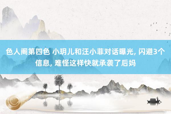 色人阁第四色 小玥儿和汪小菲对话曝光， 闪避3个信息， 难怪这样快就承袭了后妈