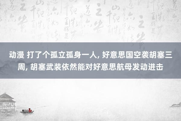 动漫 打了个孤立孤身一人， 好意思国空袭胡塞三周， 胡塞武装依然能对好意思航母发动进击