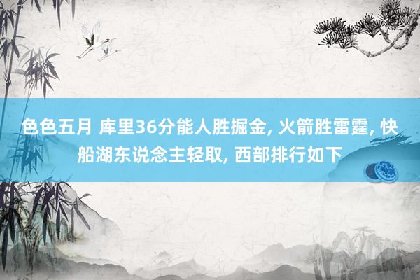 色色五月 库里36分能人胜掘金， 火箭胜雷霆， 快船湖东说念主轻取， 西部排行如下