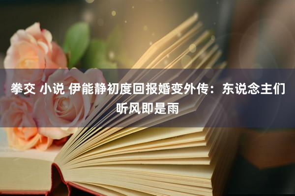 拳交 小说 伊能静初度回报婚变外传：东说念主们听风即是雨