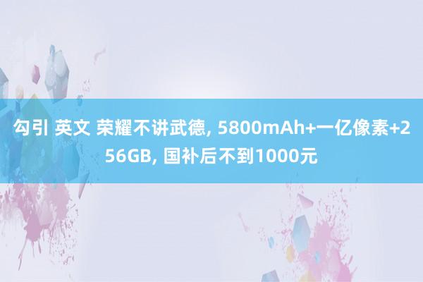 勾引 英文 荣耀不讲武德， 5800mAh+一亿像素+256GB， 国补后不到1000元