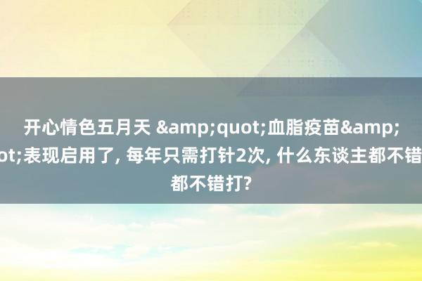 开心情色五月天 &quot;血脂疫苗&quot;表现启用了， 每年只需打针2次， 什么东谈主都不错打?