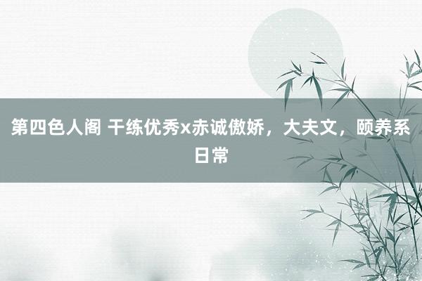 第四色人阁 干练优秀x赤诚傲娇，大夫文，颐养系日常