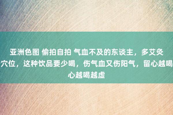 亚洲色图 偷拍自拍 气血不及的东谈主，多艾灸这个穴位，这种饮品要少喝，伤气血又伤阳气，留心越喝越虚