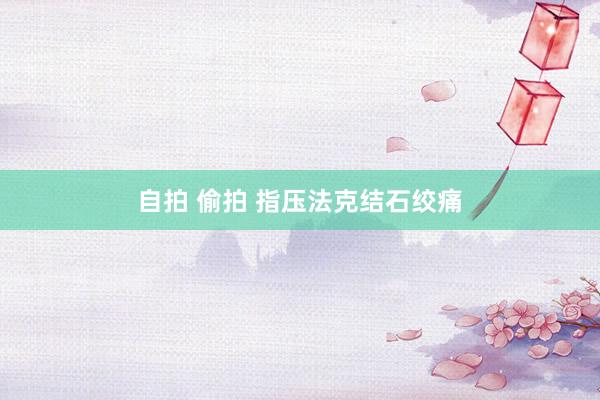自拍 偷拍 指压法克结石绞痛
