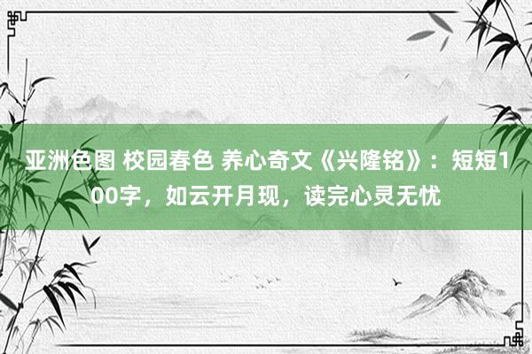 亚洲色图 校园春色 养心奇文《兴隆铭》：短短100字，如云开月现，读完心灵无忧