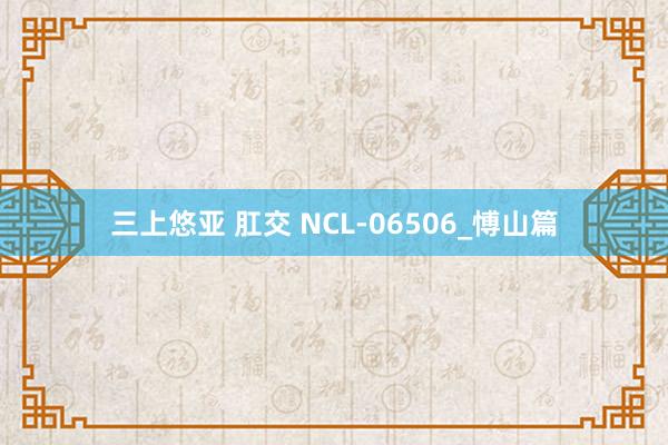三上悠亚 肛交 NCL-06506_愽山篇