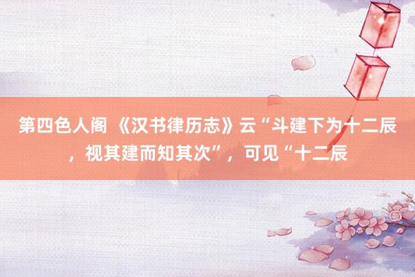 第四色人阁 《汉书律历志》云“斗建下为十二辰，视其建而知其次”，可见“十二辰