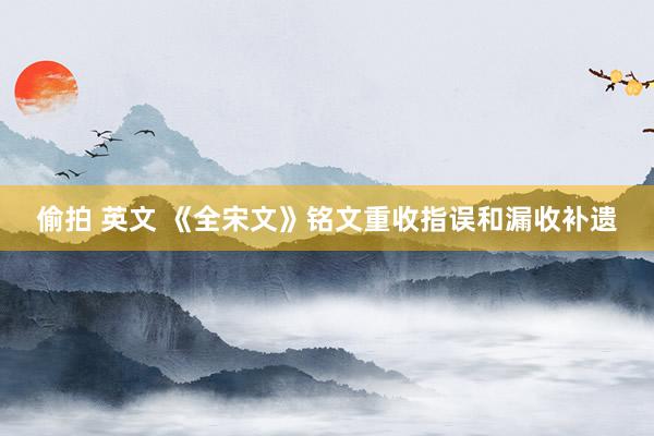 偷拍 英文 《全宋文》铭文重收指误和漏收补遗