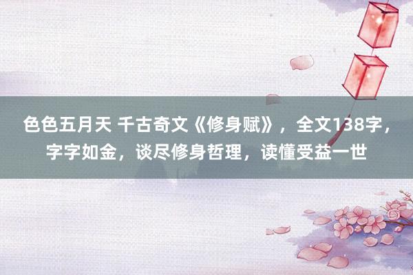 色色五月天 千古奇文《修身赋》，全文138字，字字如金，谈尽修身哲理，读懂受益一世