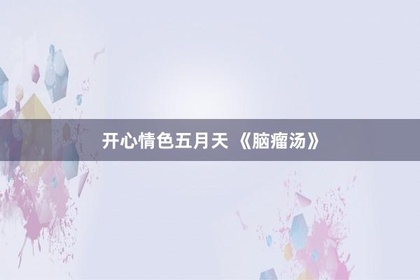 开心情色五月天 《脑瘤汤》