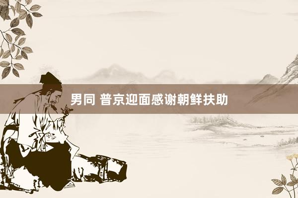 男同 普京迎面感谢朝鲜扶助