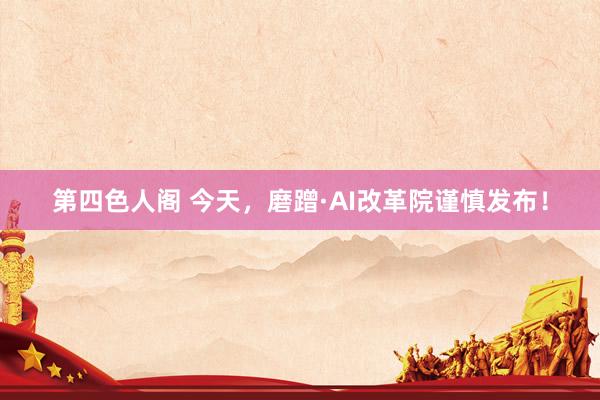 第四色人阁 今天，磨蹭·AI改革院谨慎发布！